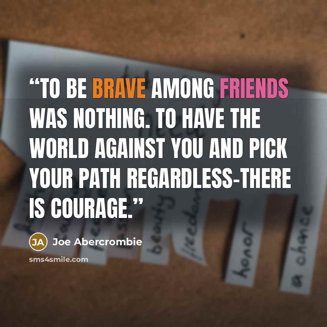 “To be brave among friends was nothing. To have the world against you and pick your path regardless–there is courage.” quote by Joe Abercrombie