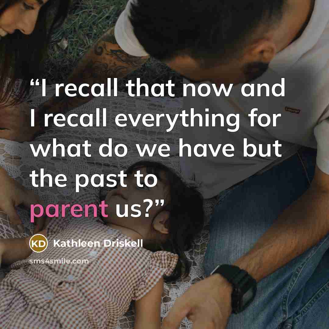 “I recall that now and I recall everything for what do we have but the past to parent us?” quote by Kathleen Driskell