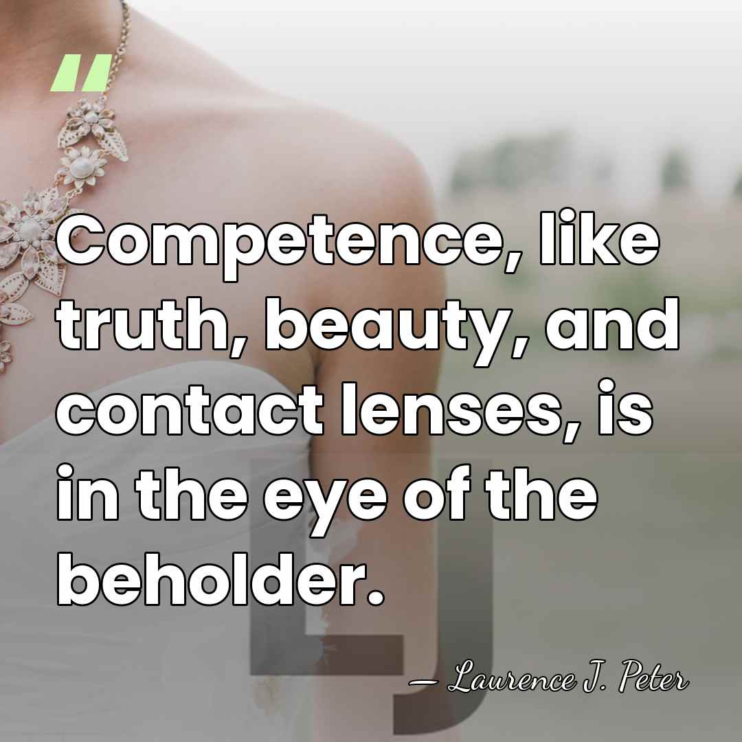 Competence, like truth, beauty, and contact lenses, is in the eye of&hellip; - Laurence J. Peter