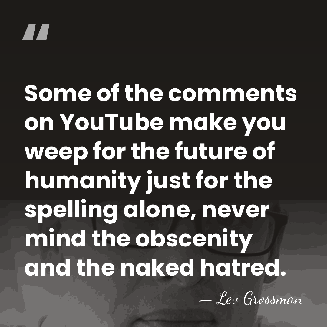 Some of the comments on YouTube make you weep for the future&hellip; - Lev Grossman