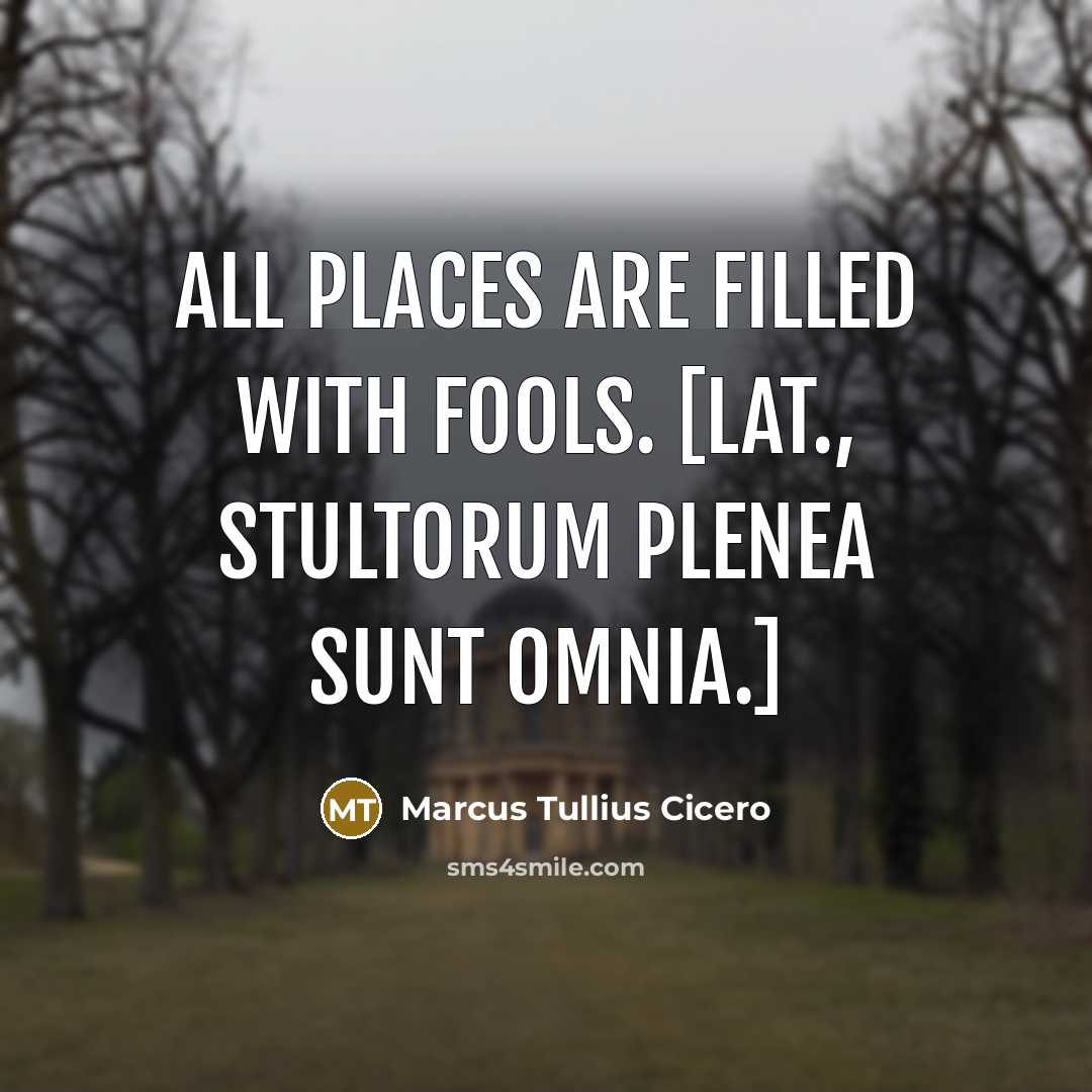 “All places are filled with fools. [Lat., Stultorum plenea sunt…” quote by Marcus Tullius Cicero