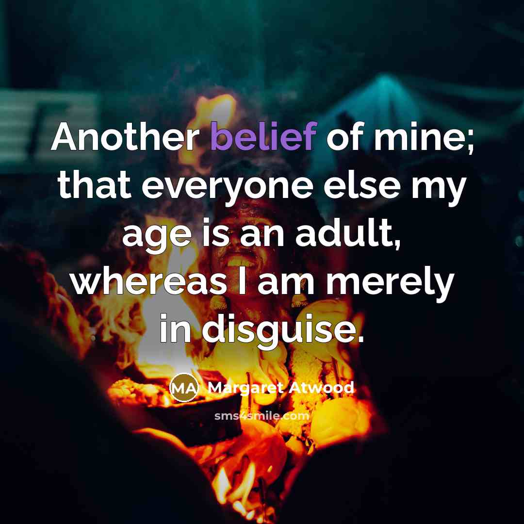 “Another belief of mine; that everyone else my age is…” quote by Margaret Atwood