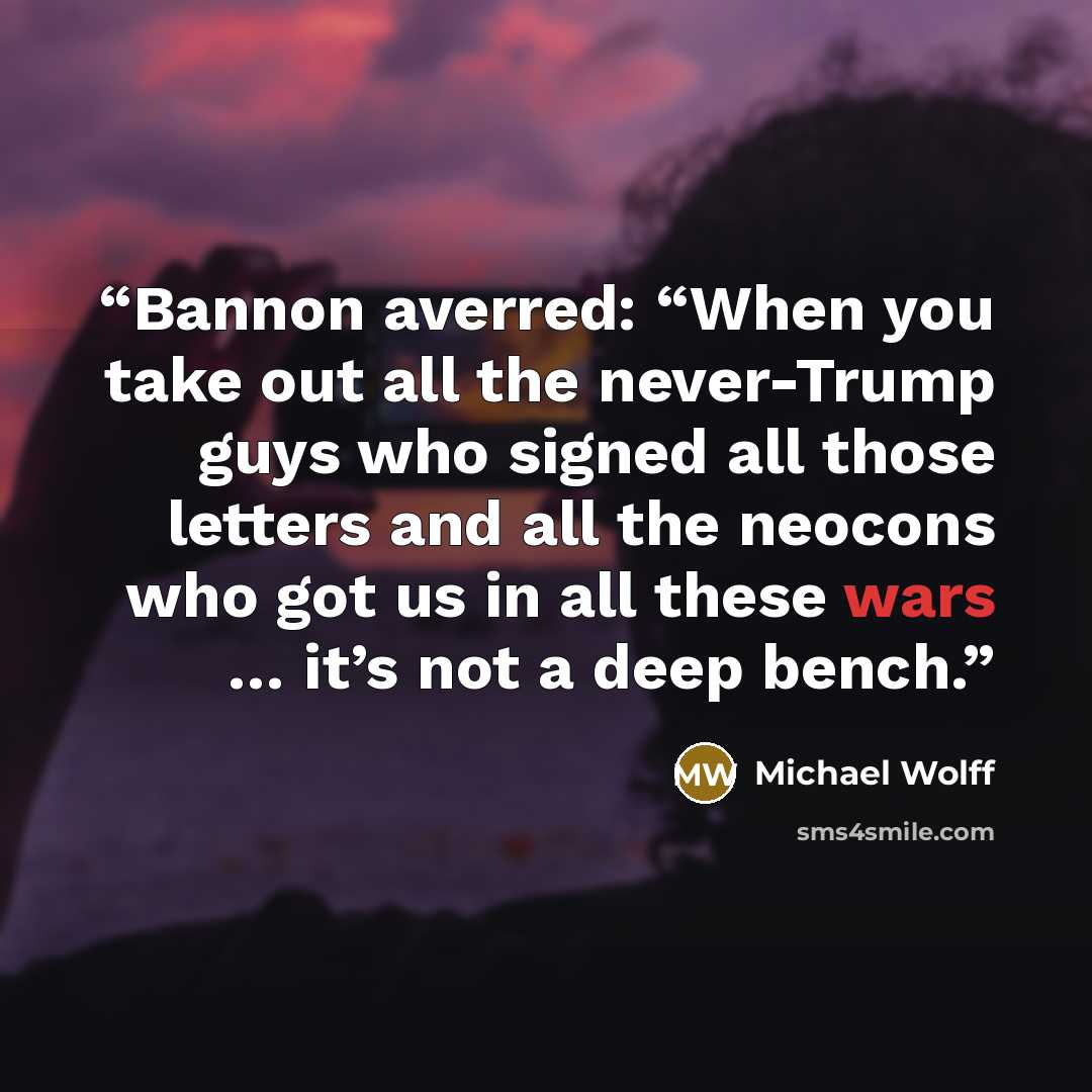 “Bannon averred: “When you take out all the never-Trump guys who signed all those letters and all the neocons who got us in all these wars … it’s not a deep bench.” quote by Michael Wolff