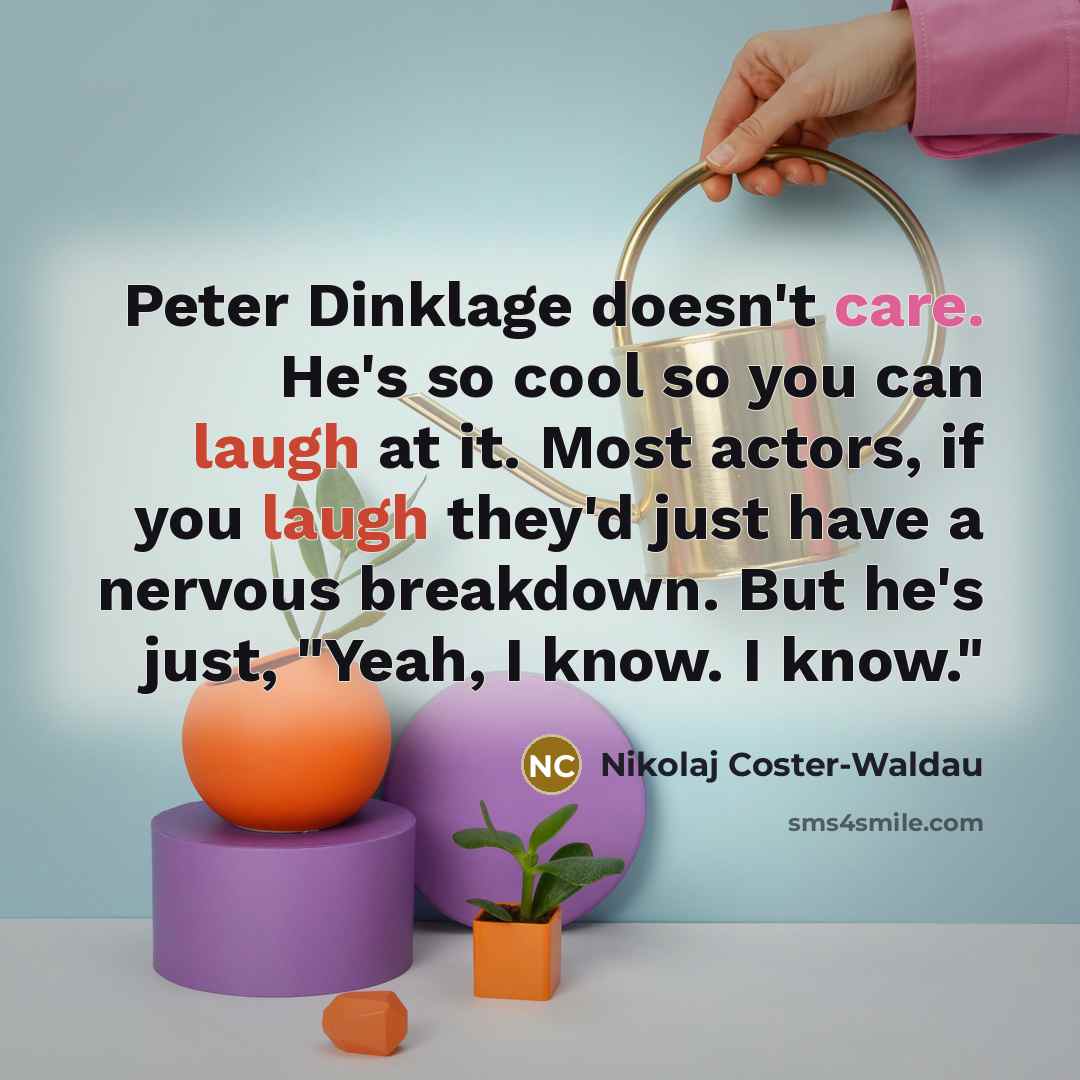 “Peter Dinklage doesn't care. He's so cool so you can laugh at it. Most actors, if you laugh they'd just have a nervous breakdown. But he's just, "Yeah, I know. I know."” quote by Nikolaj Coster-Waldau