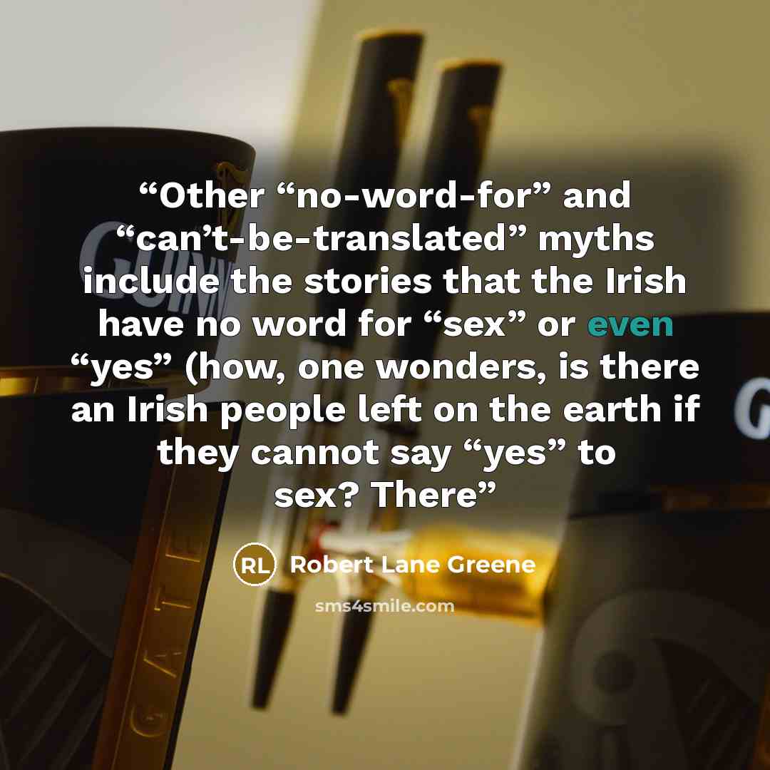 “Other “no-word-for” and “can’t-be-translated” myths include the stories that the Irish have no word for “sex” or even “yes” (how, one wonders, is there an Irish people left on the earth if they cannot say “yes” to sex? There” quote by Robert Lane Greene