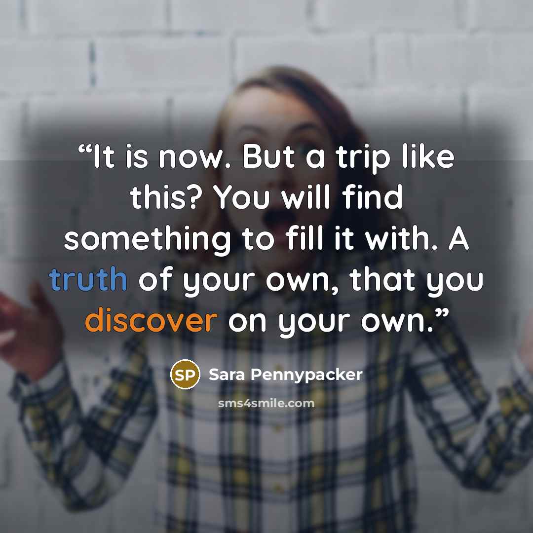 “It is now. But a trip like this? You will find something to fill it with. A truth of your own, that you discover on your own.” quote by Sara Pennypacker