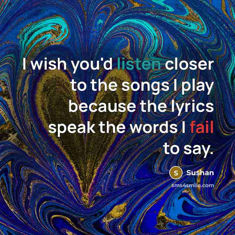 “I wish you'd listen closer to the songs I play because the lyrics speak the words I fail to say.” quote by Sushan