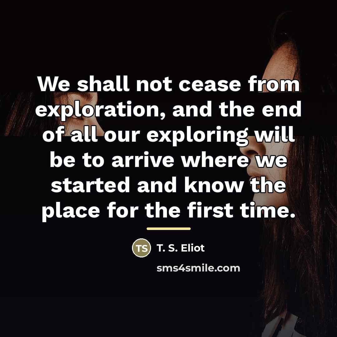 “We shall not cease from exploration, and the end of…” quote by T. S. Eliot