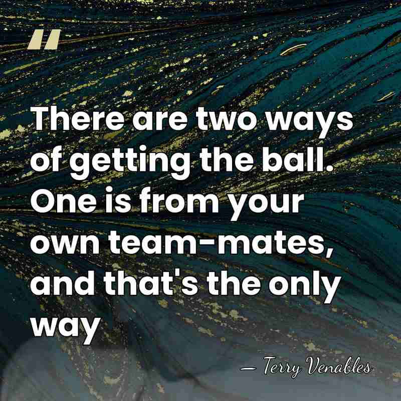 There are two ways of getting the ball. One is from your&hellip; - Terry Venables