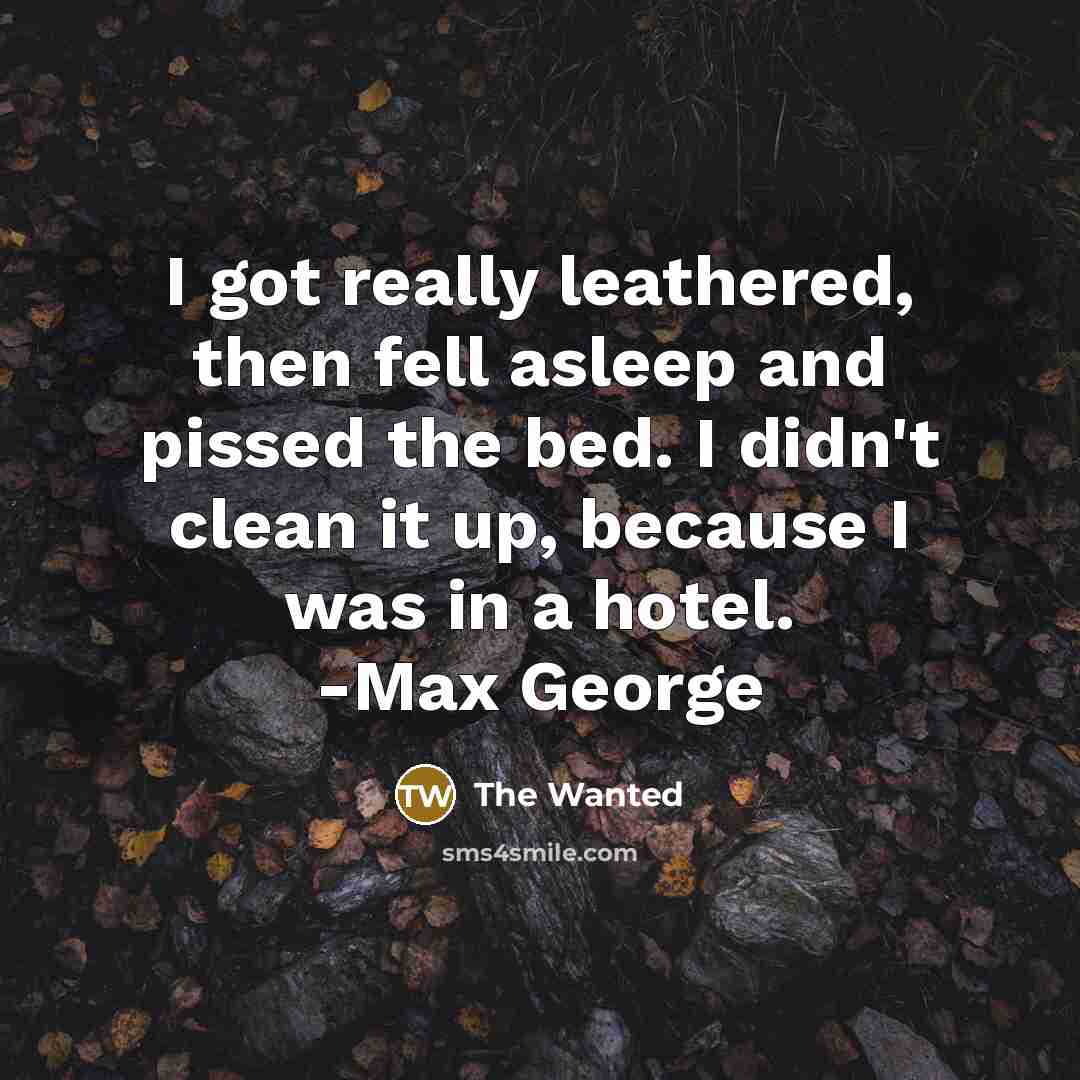 “I got really leathered, then fell asleep and pissed the bed. I didn't clean it up, because I was in a hotel. -Max George” quote by The Wanted