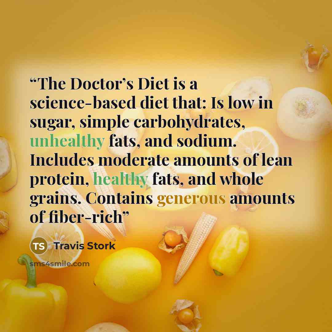 “The Doctor’s Diet is a science-based diet that: Is low in sugar, simple carbohydrates, unhealthy fats, and sodium. Includes moderate amounts of lean protein, healthy fats, and whole grains. Contains generous amounts of fiber-rich” quote by Travis Stork