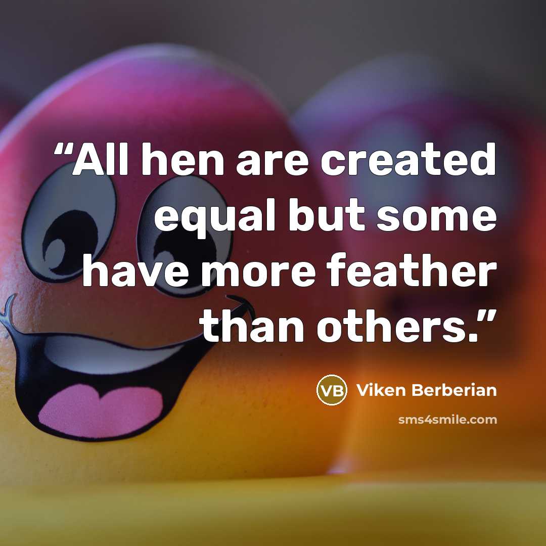 “All hen are created equal but some have more feather than others.” quote by Viken Berberian