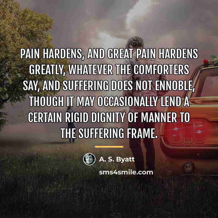 “Pain hardens, and great pain hardens greatly, whatever the comforters…” quote by A. S. Byatt