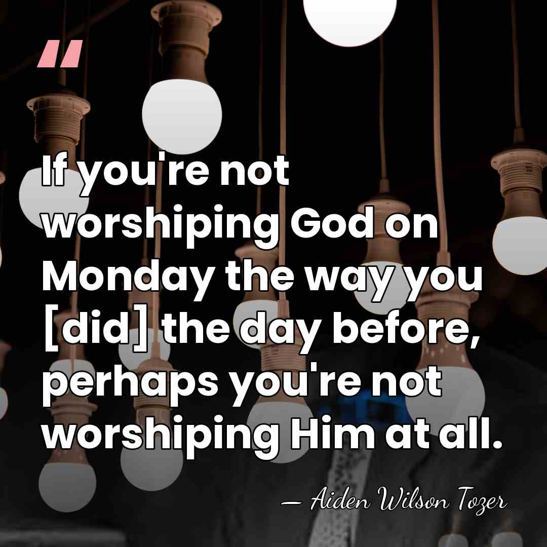 If you're not worshiping God on Monday the way you [did] the&hellip; - Aiden Wilson Tozer