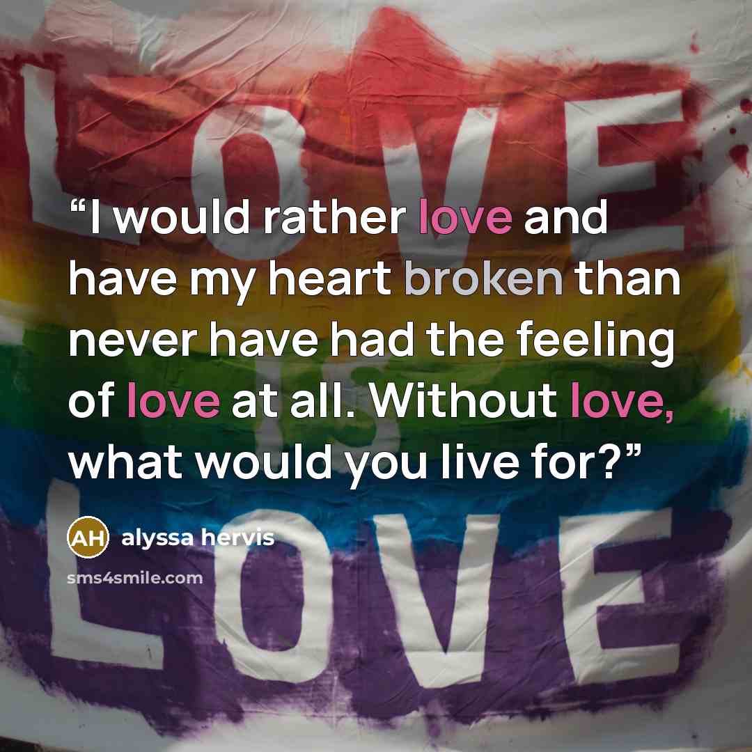 “I would rather love and have my heart broken than never have had the feeling of love at all. Without love, what would you live for?” quote by Alyssa Hervis
