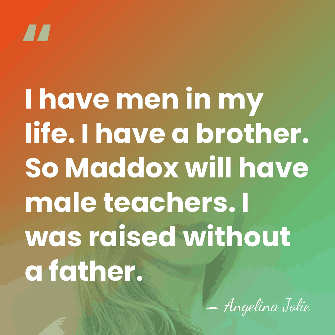I have men in my life. I have a brother. So Maddox&hellip; - Angelina Jolie