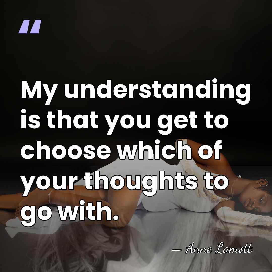 My understanding is that you get to choose which of your thoughts&hellip; - Anne Lamott
