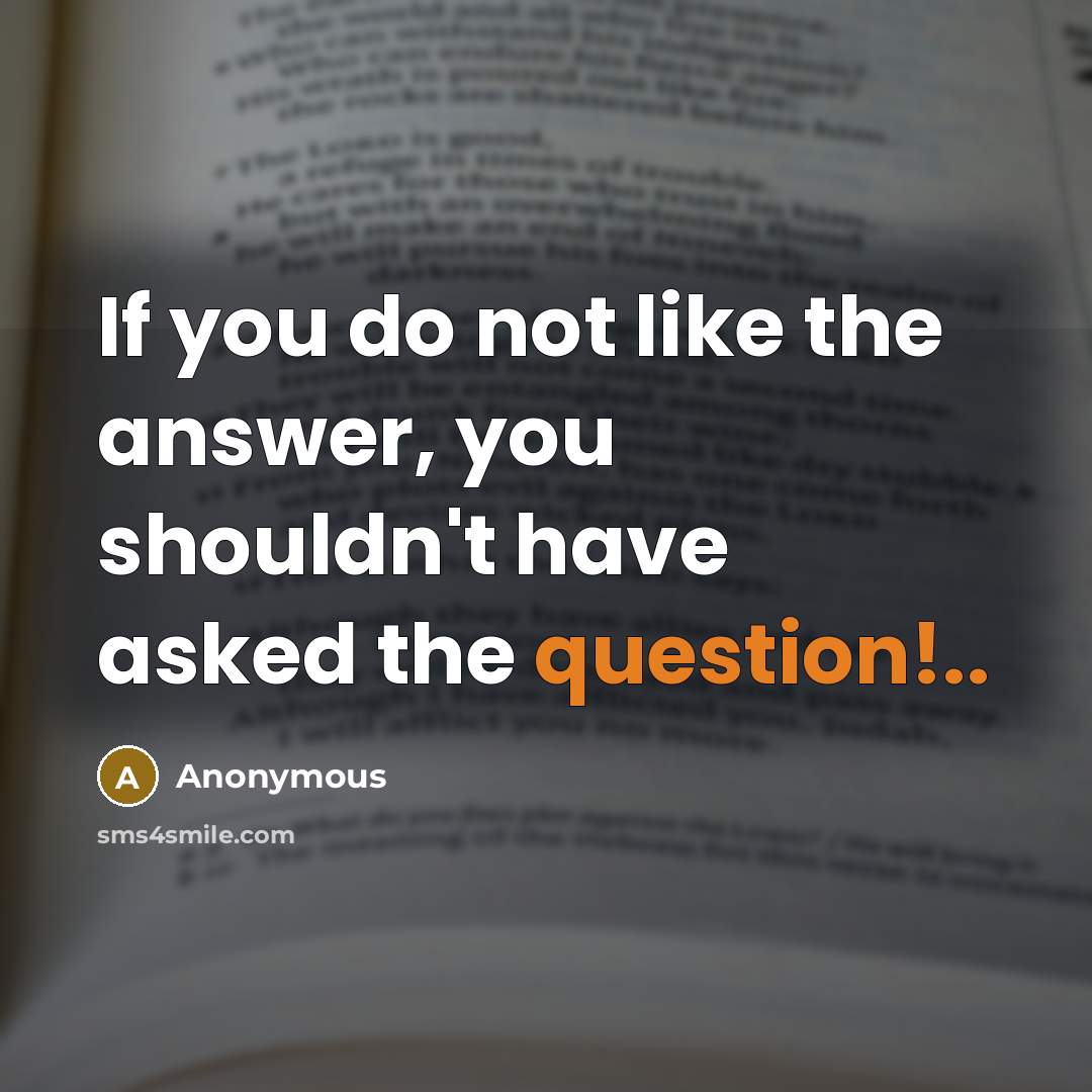 “If you do not like the answer, you shouldn't have asked the question!..” quote by Anonymous