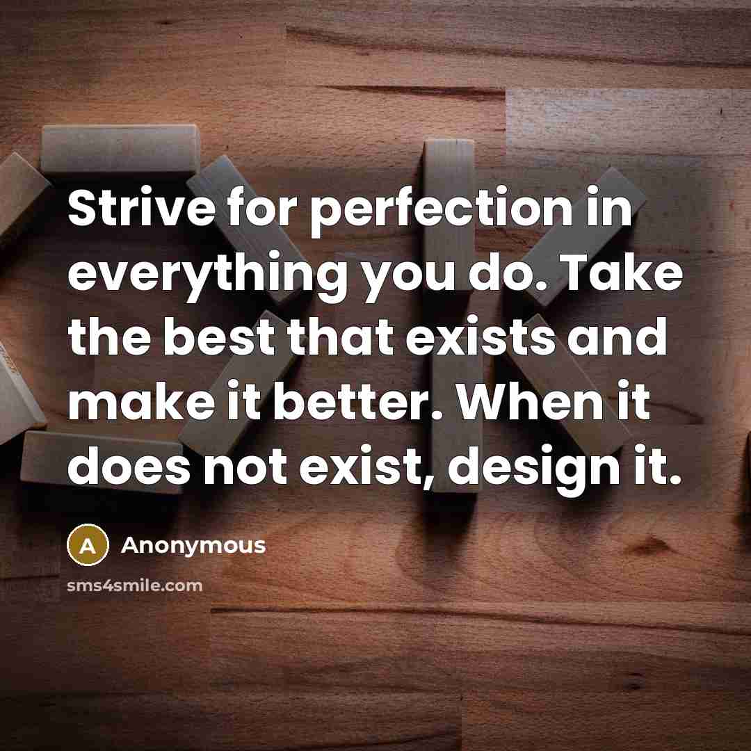 “Strive for perfection in everything you do. Take the best that exists and make it better. When it does not exist, design it.” quote by Anonymous