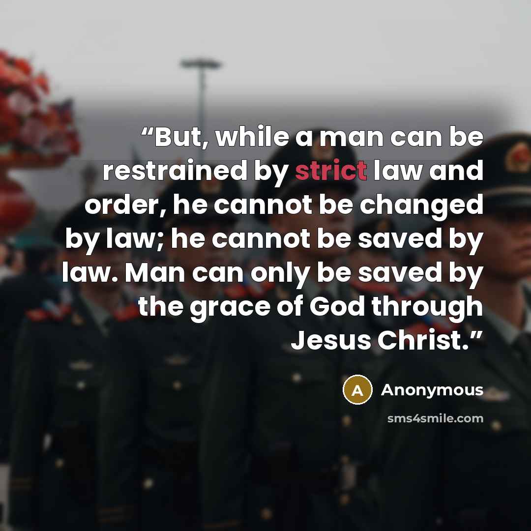 “But, while a man can be restrained by strict law and order, he cannot be changed by law; he cannot be saved by law. Man can only be saved by the grace of God through Jesus Christ.” quote by Anonymous