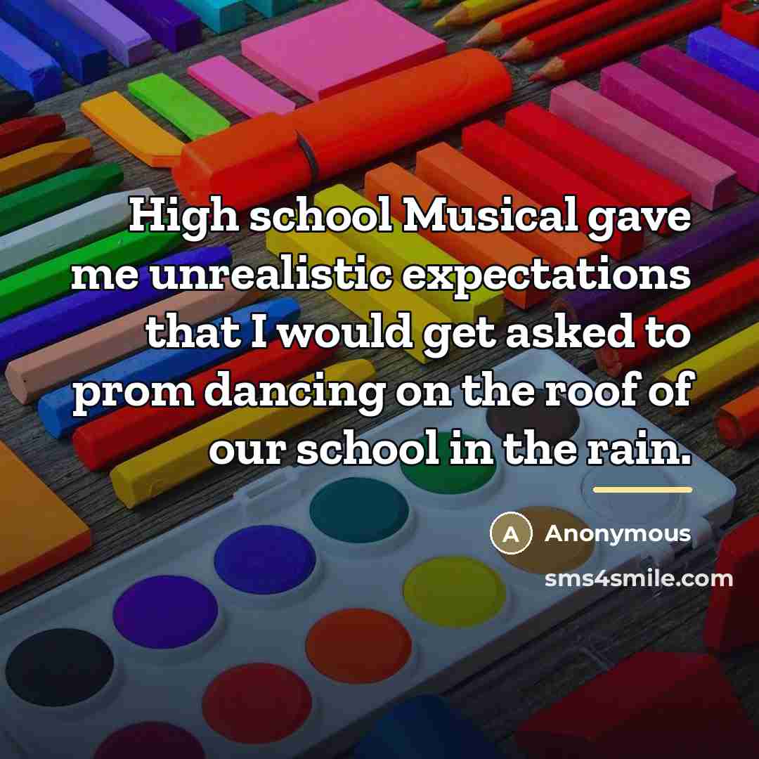 “High school Musical gave me unrealistic expectations that I would…” quote by Anonymous