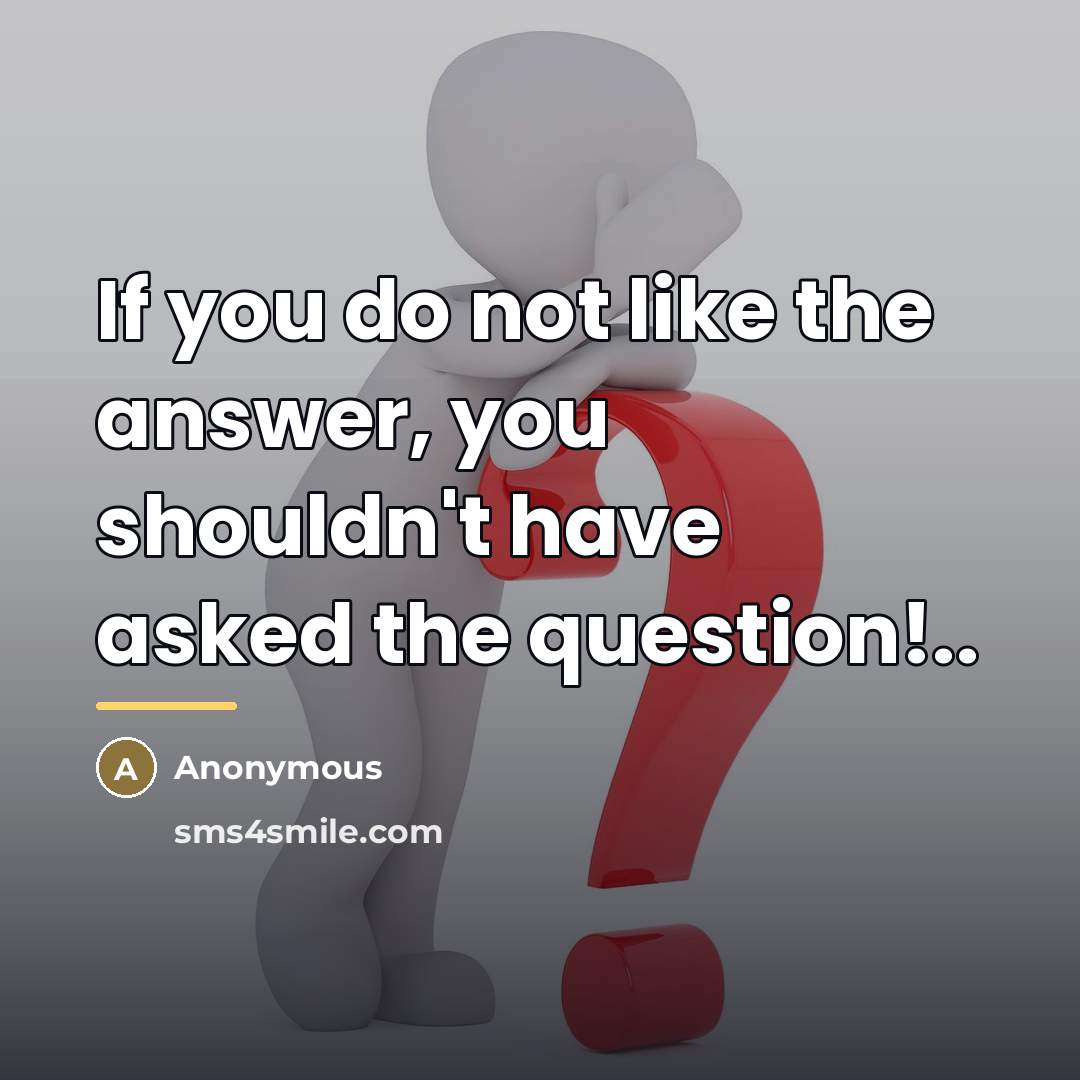 “If you do not like the answer, you shouldn't have…” quote by Anonymous