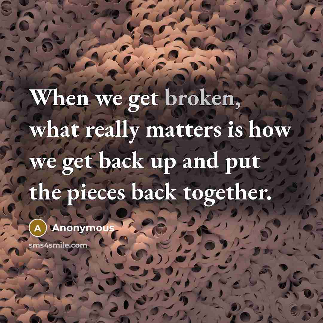 “When we get broken, what really matters is how we get back up and put the pieces back together.” quote by Anonymous
