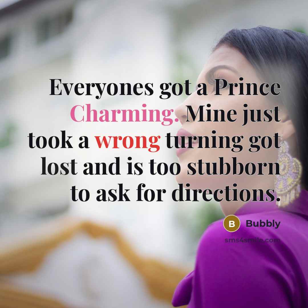 “Everyones got a Prince Charming. Mine just took a wrong turning got lost and is too stubborn to ask for directions.” quote by Bubbly