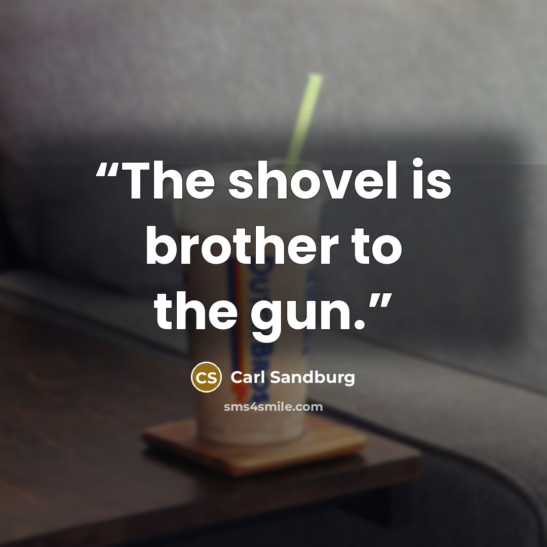 “The shovel is brother to the gun.” quote by Carl Sandburg
