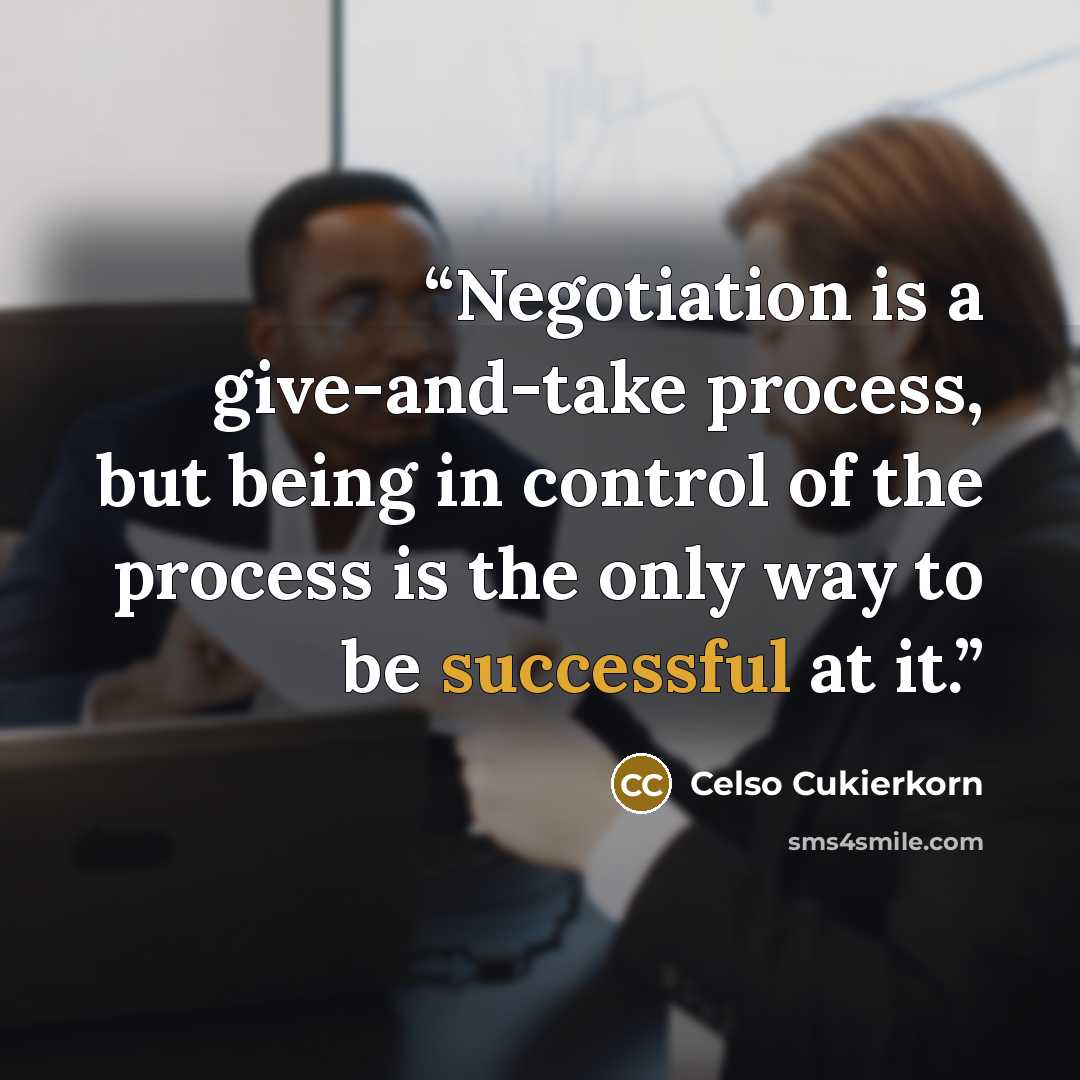“Negotiation is a give-and-take process, but being in control of the process is the only way to be successful at it.” quote by Celso Cukierkorn