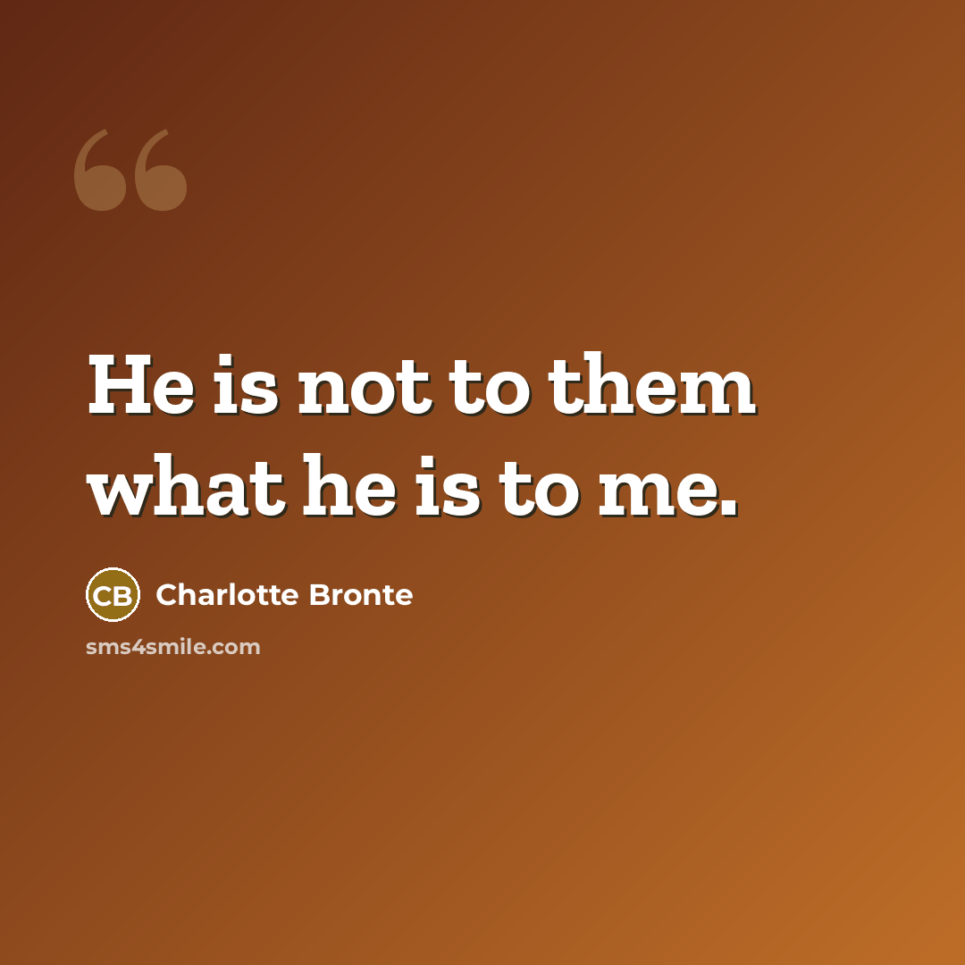 “He is not to them what he is to me.…” quote by Charlotte Bronte