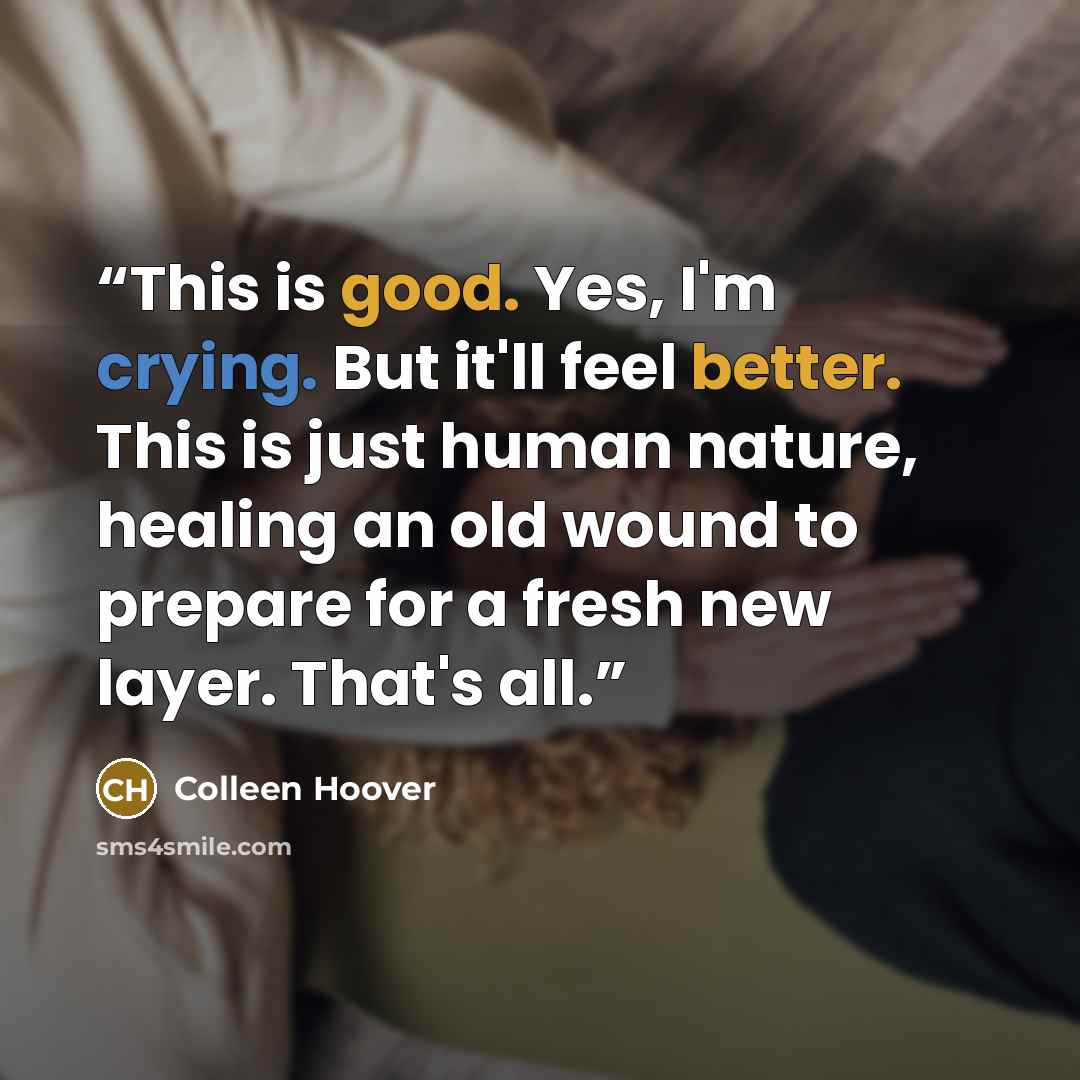 “This is good. Yes, I'm crying. But it'll feel better. This is just human nature, healing an old wound to prepare for a fresh new layer. That's all.” quote by Colleen Hoover