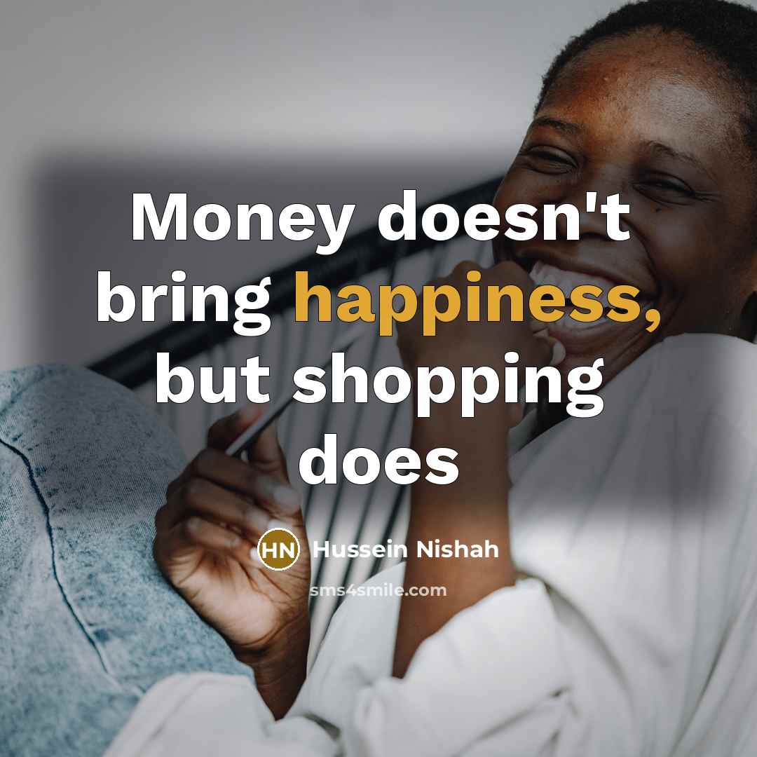 “Money doesn`t bring happiness, but shopping does…” quote by Hussein Nishah