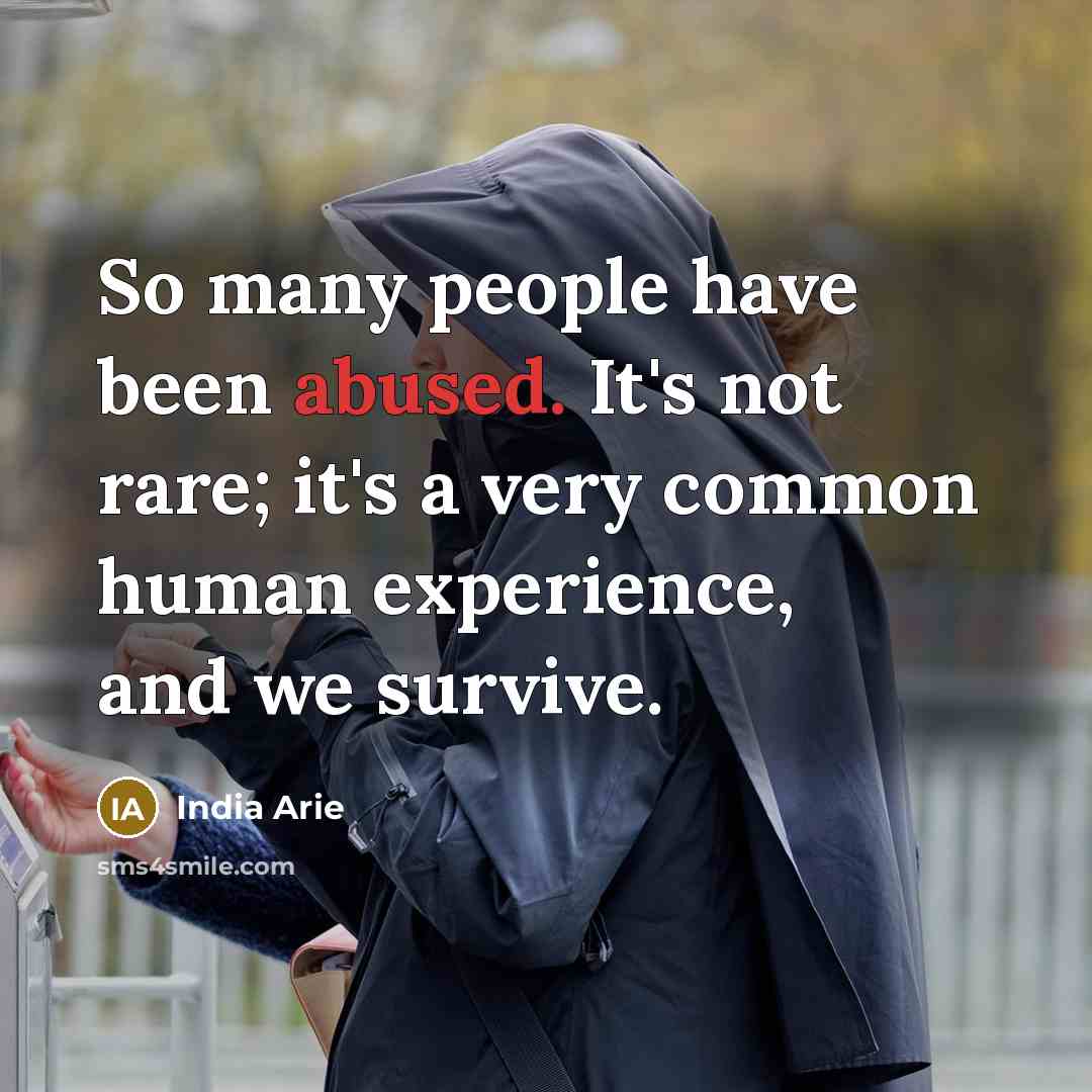 “So many people have been abused. It's not rare; it's a very common human experience, and we survive.” quote by India Arie
