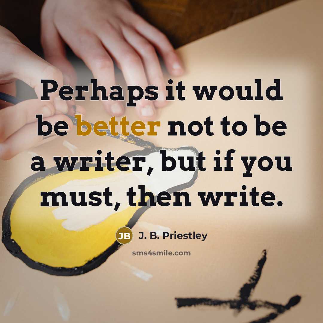 “Perhaps it would be better not to be a writer, but if you must, then write.” quote by J. B. Priestley