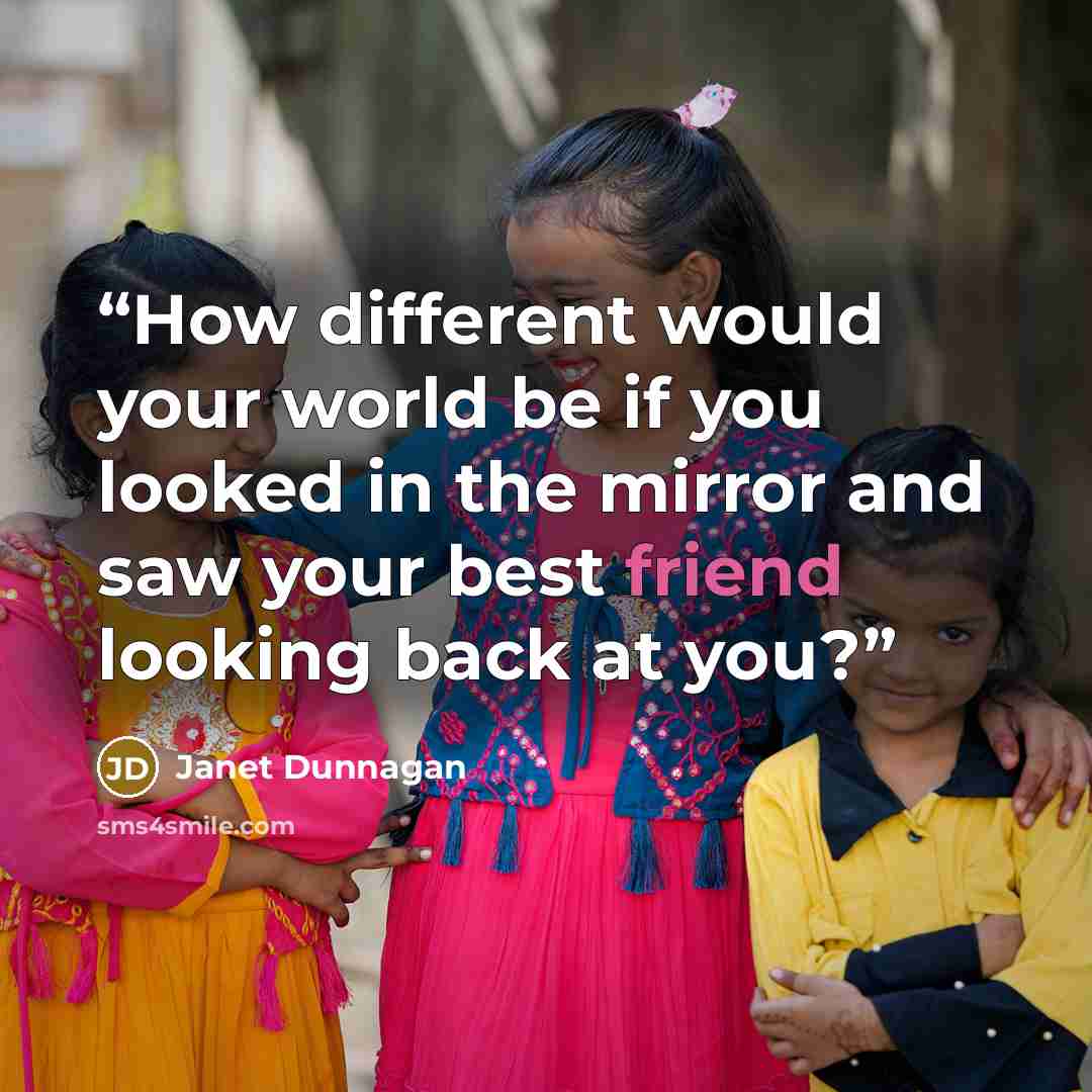 “How different would your world be if you looked in the mirror and saw your best friend looking back at you?” quote by Janet Dunnagan