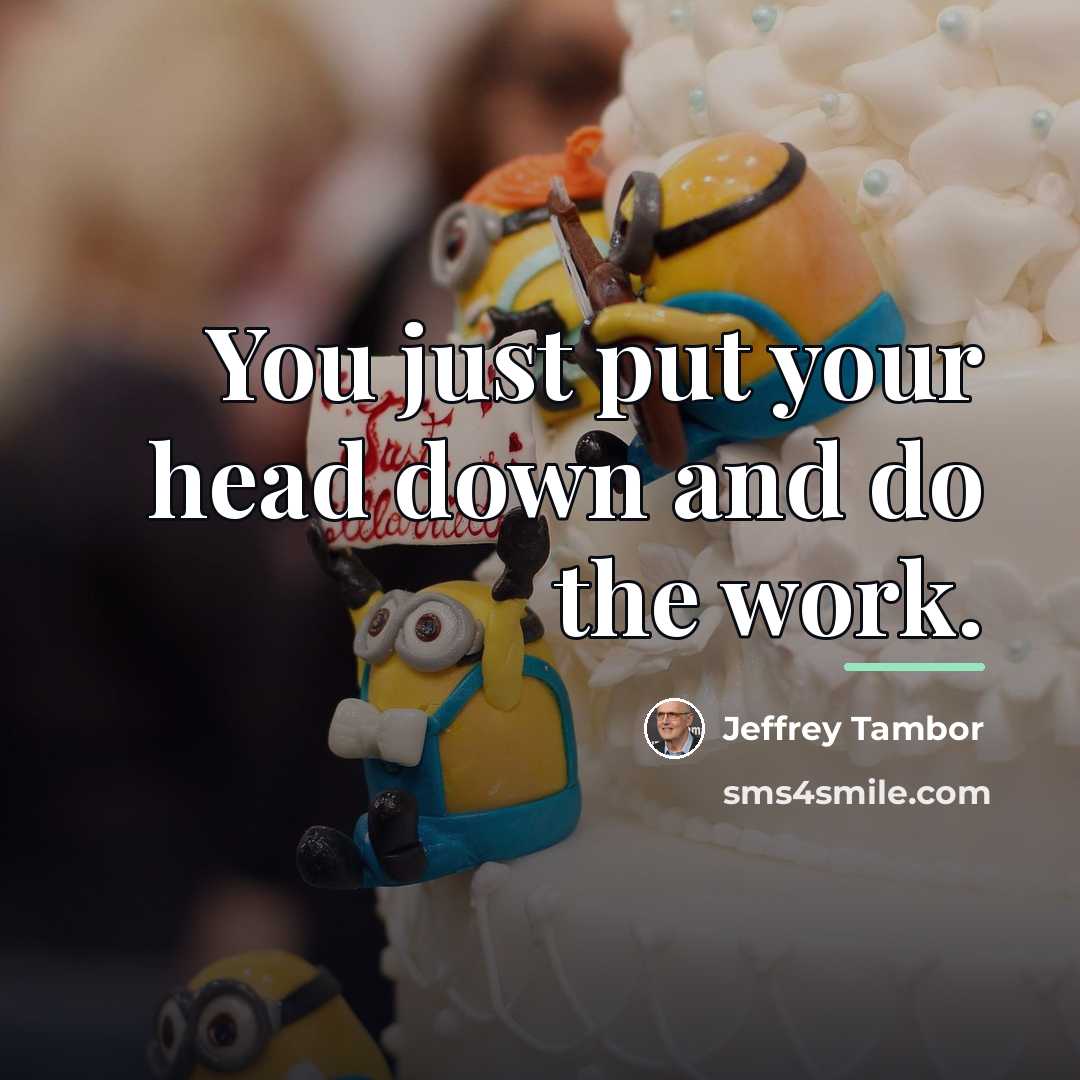 “You just put your head down and do the work.…” quote by Jeffrey Tambor