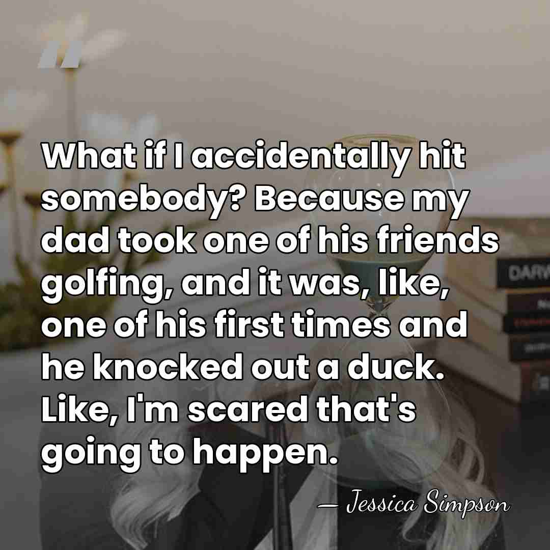 What if I accidentally hit somebody? Because my dad took one of&hellip; - Jessica Simpson