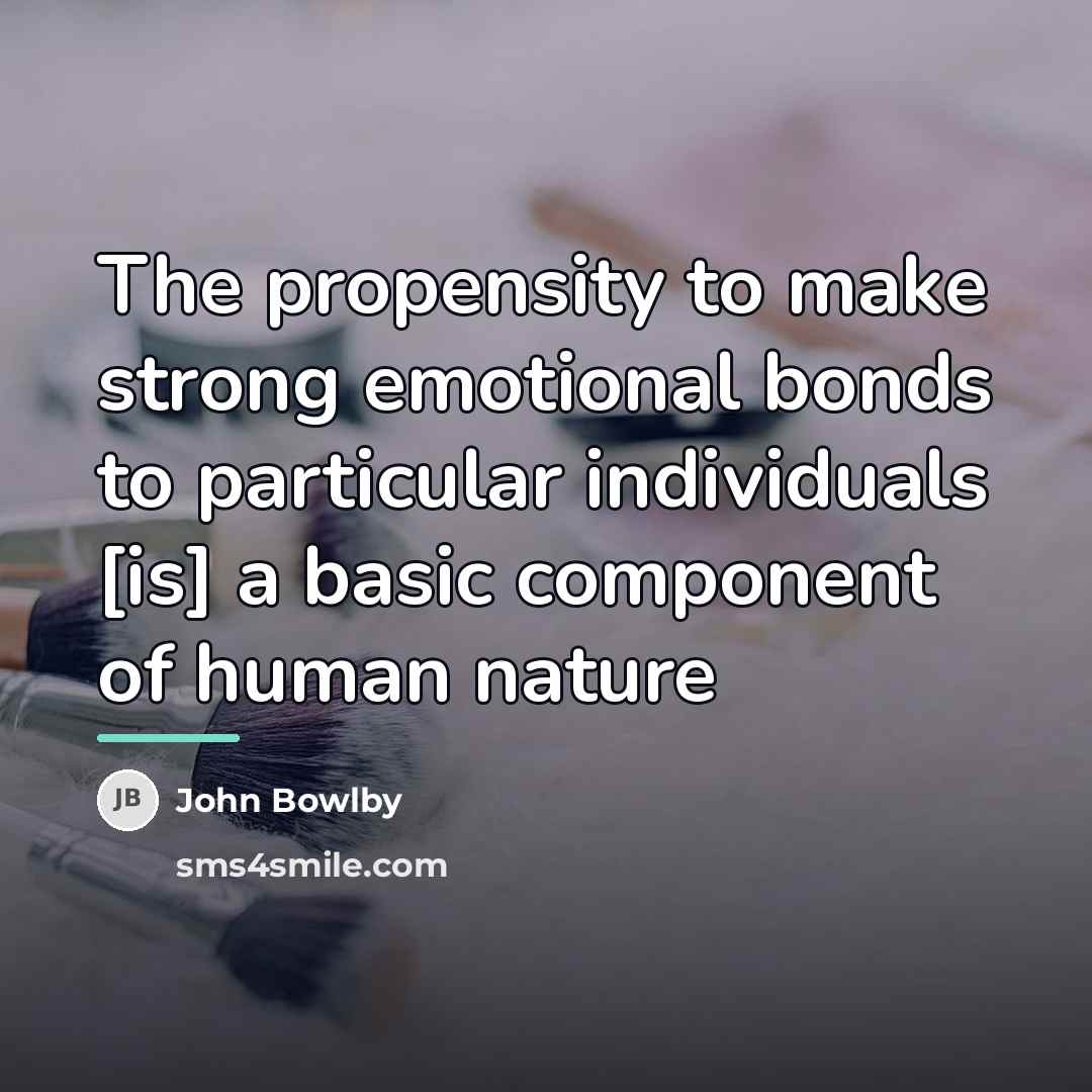 “The propensity to make strong emotional bonds to particular individuals…” quote by John Bowlby