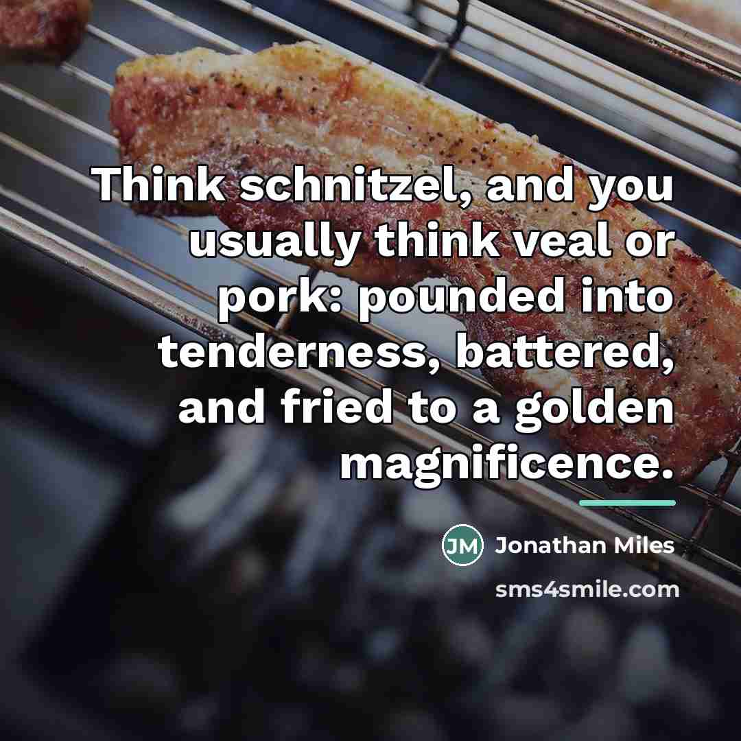 “Think schnitzel, and you usually think veal or pork: pounded…” quote by Jonathan Miles