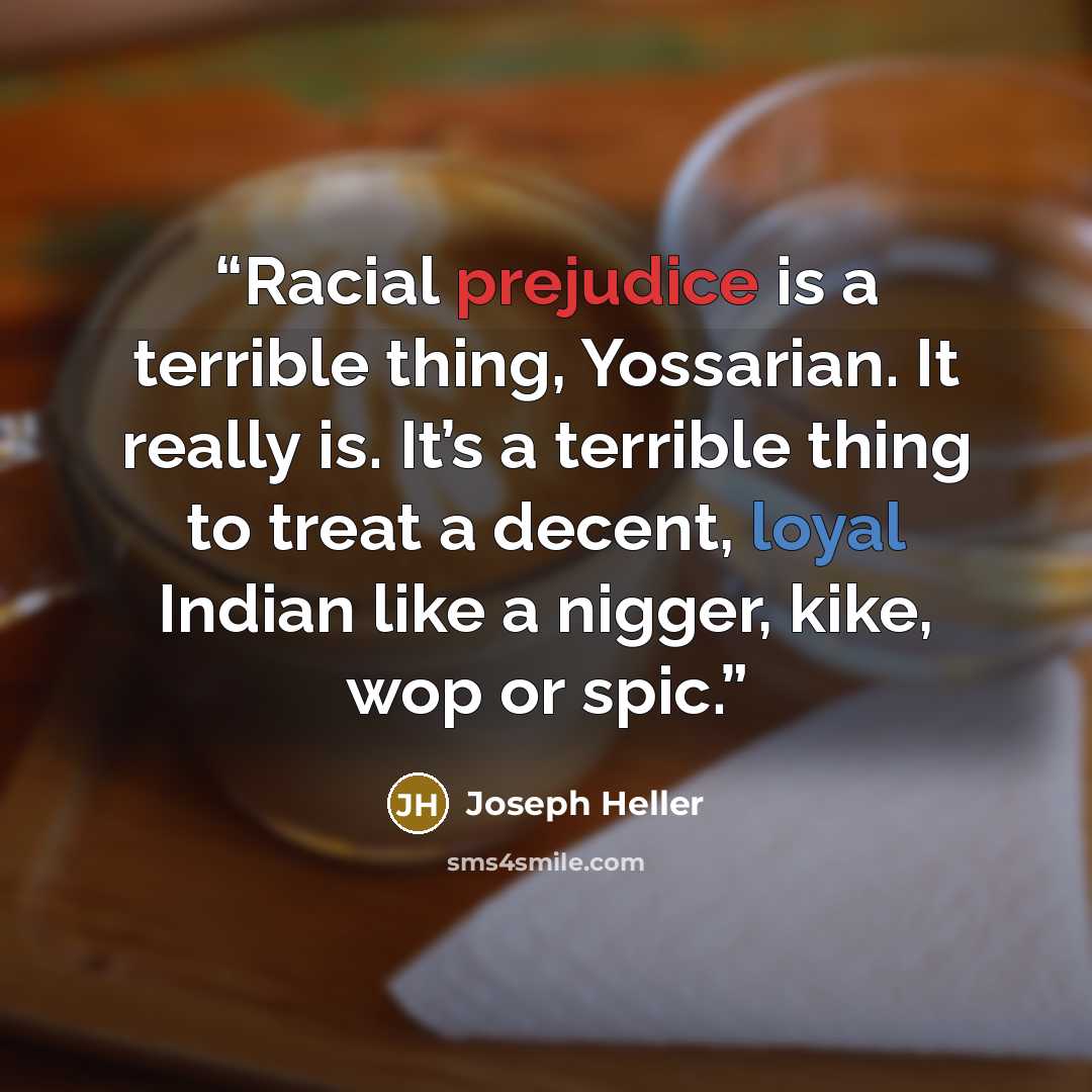 “Racial prejudice is a terrible thing, Yossarian. It really is. It’s a terrible thing to treat a decent, loyal Indian like a nigger, kike, wop or spic.” quote by Joseph Heller