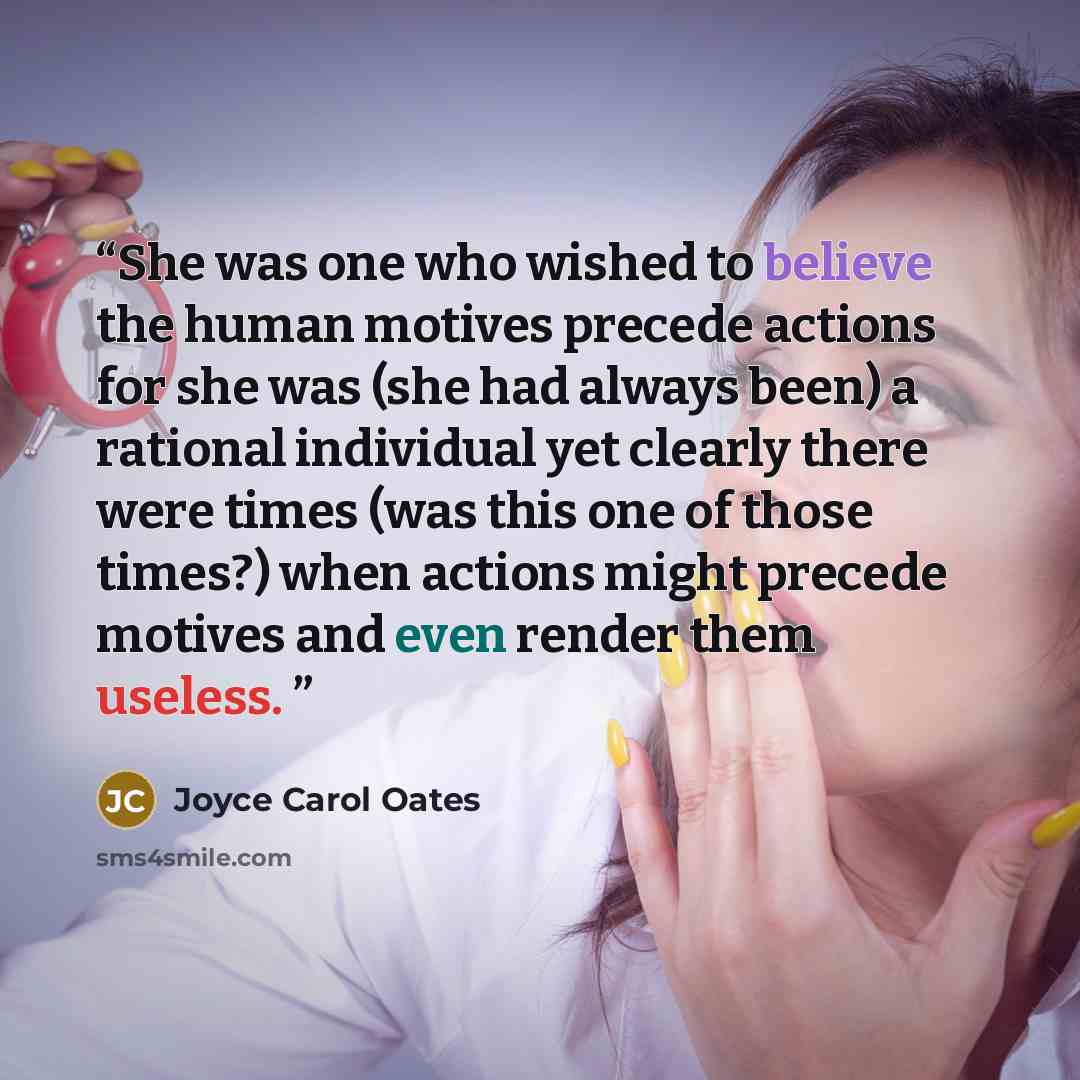 “She was one who wished to believe the human motives precede actions for she was (she had always been) a rational individual yet clearly there were times (was this one of those times?) when actions might precede motives and even render them useless.” quote by Joyce Carol Oates