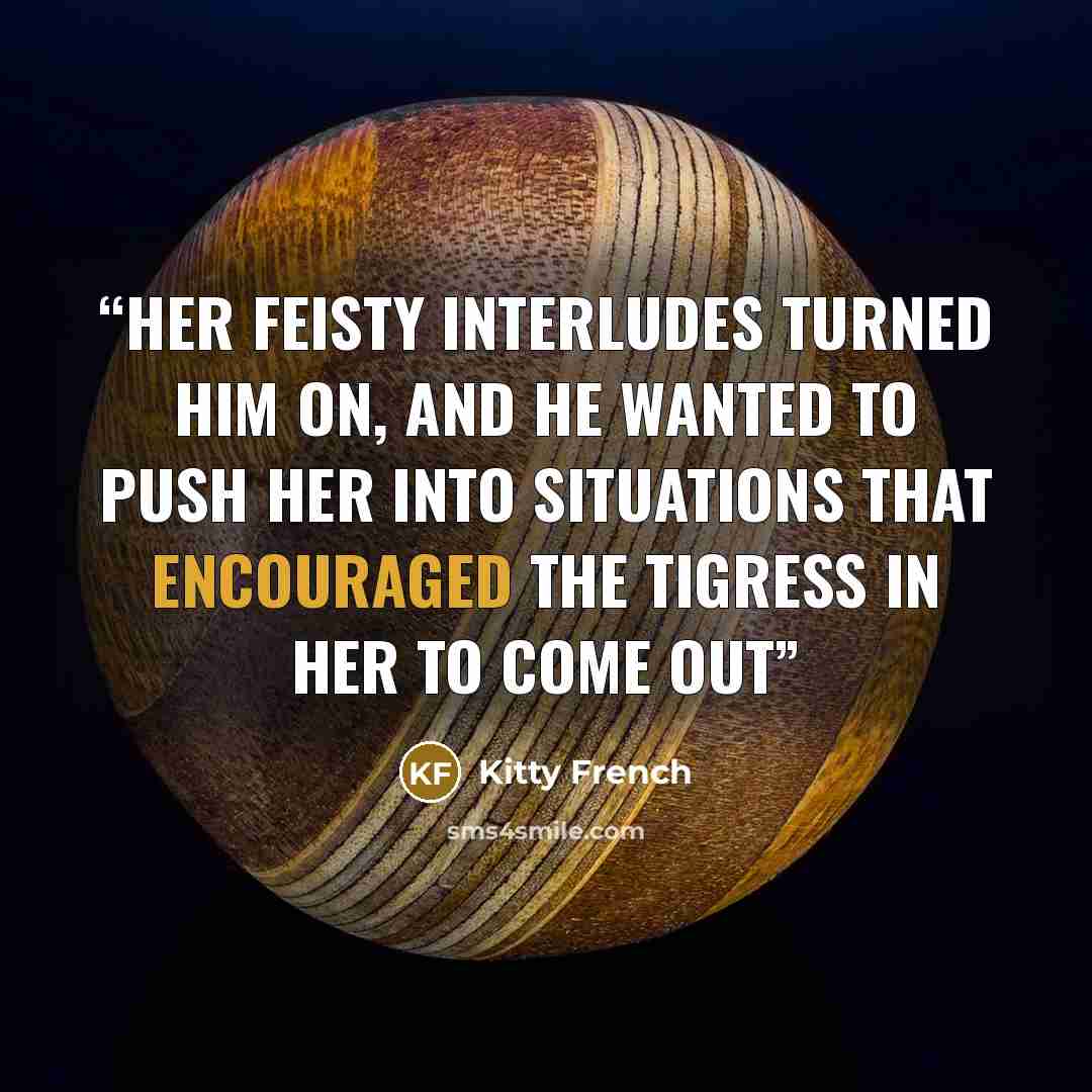 “Her feisty interludes turned him on, and he wanted to push her into situations that encouraged the tigress in her to come out” quote by Kitty French