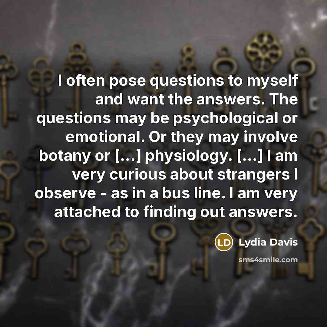 “I often pose questions to myself and want the answers.…” quote by Lydia Davis