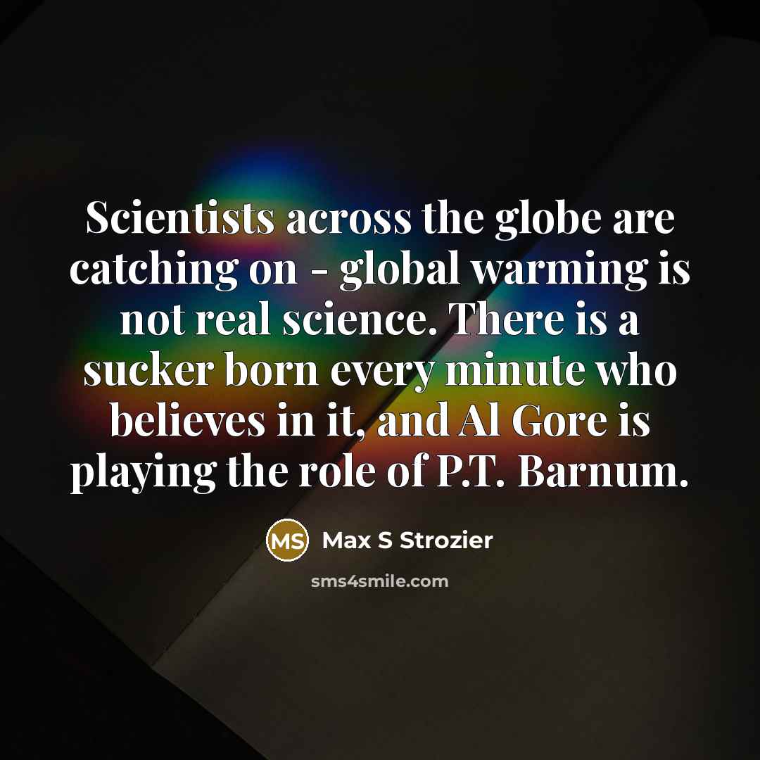 “Scientists across the globe are catching on - global warming is not real science. There is a sucker born every minute who believes in it, and Al Gore is playing the role of P.T. Barnum.” quote by Max S Strozier