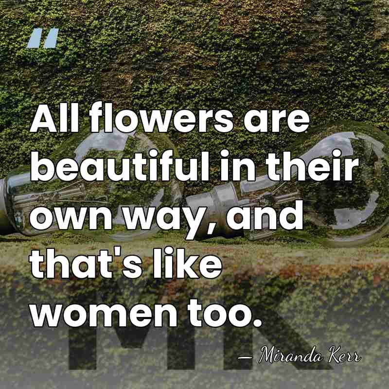 All flowers are beautiful in their own way, and that's like women&hellip; - Miranda Kerr
