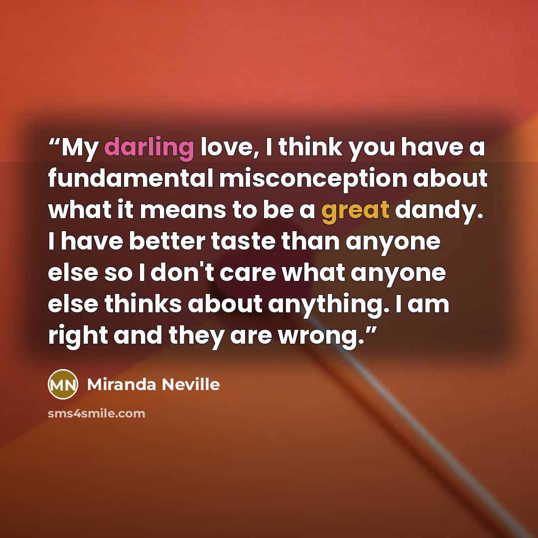 “My darling love, I think you have a fundamental misconception about what it means to be a great dandy. I have better taste than anyone else so I don't care what anyone else thinks about anything. I am right and they are wrong.” quote by Miranda Neville