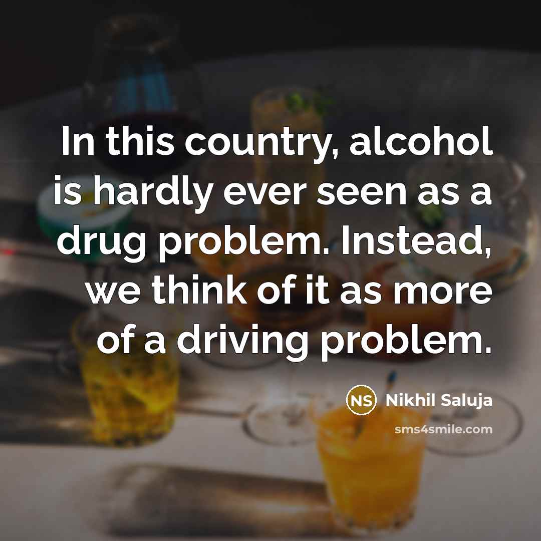 “In this country, alcohol is hardly ever seen as a drug problem. Instead, we think of it as more of a driving problem.” quote by Nikhil Saluja