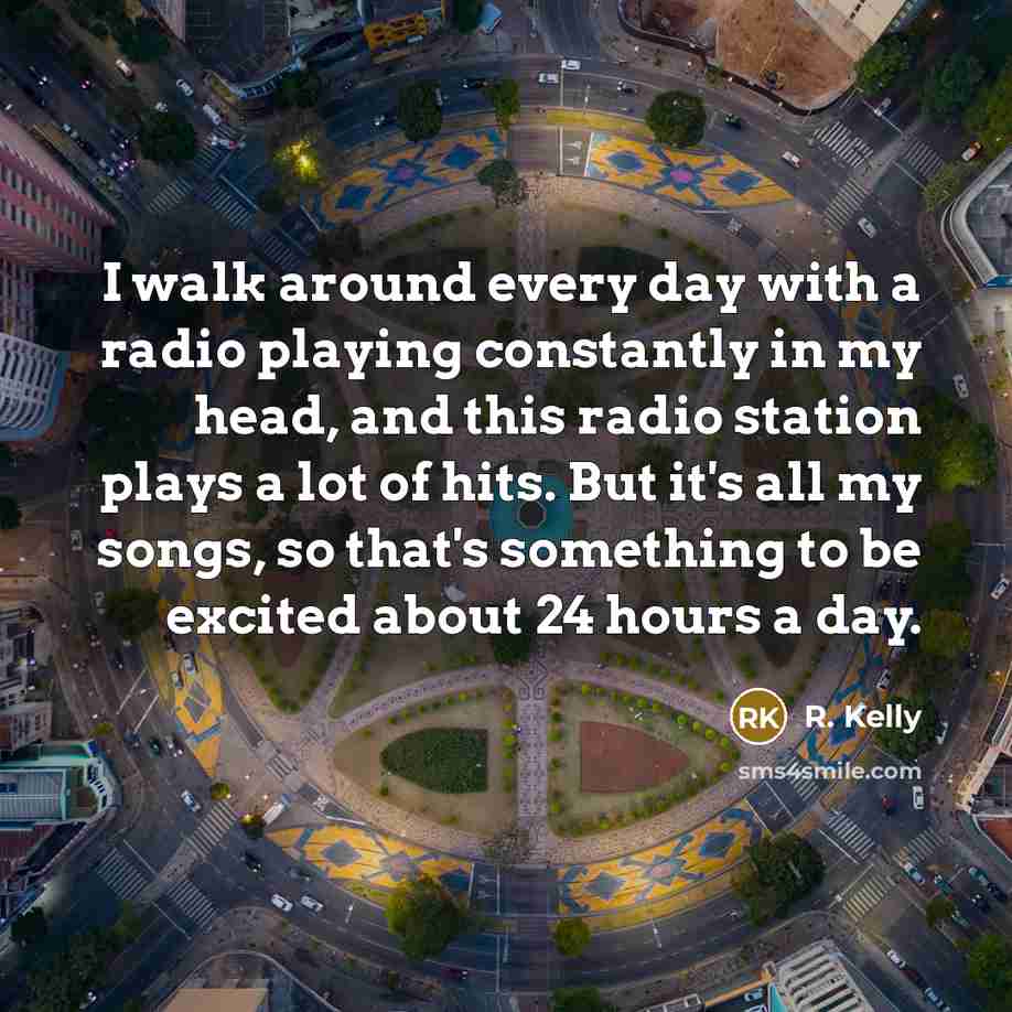 “I walk around every day with a radio playing constantly…” quote by R. Kelly