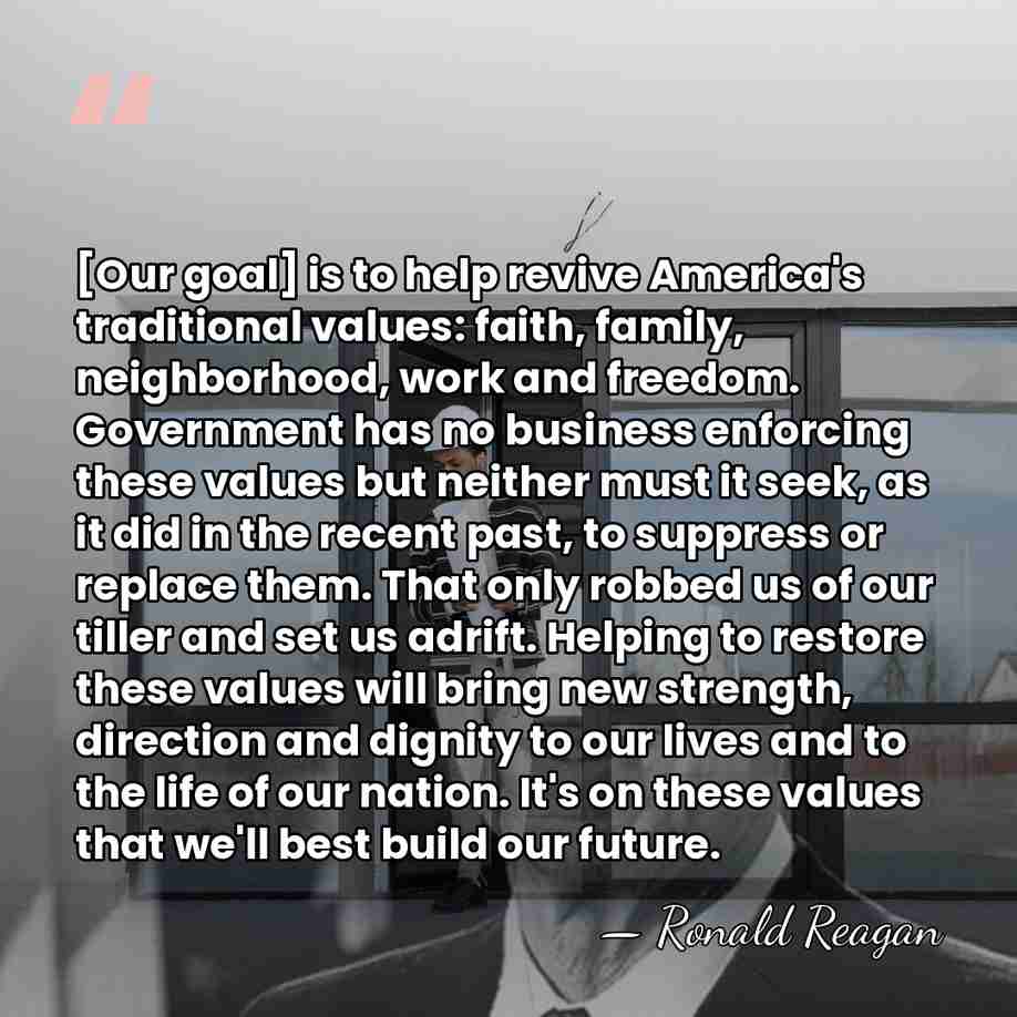[Our goal] is to help revive America's traditional values: faith, family, neighborhood,&hellip; - Ronald Reagan